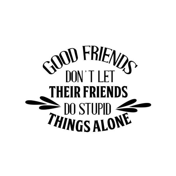 Good friends don't let their friends do stupid things alone friendship ...